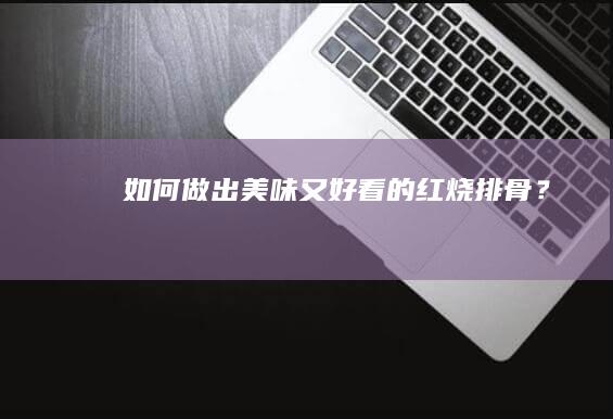 如何做出美味又好看的红烧排骨？